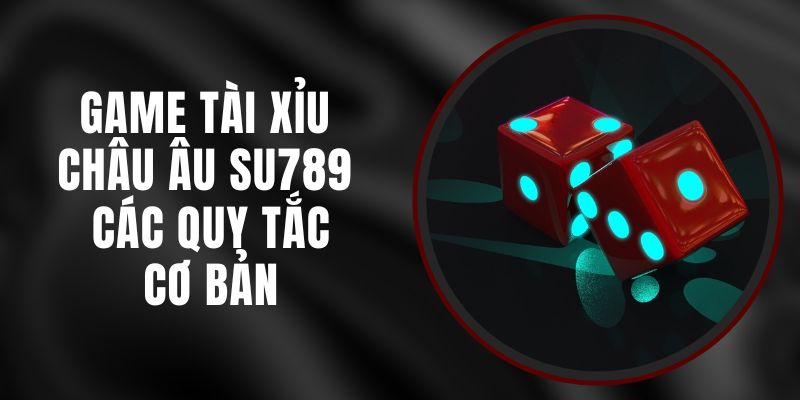 Game Tài Xỉu Châu Âu Su789 – Các Quy Tắc Cơ Bản