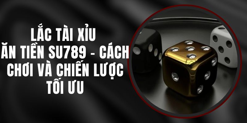 Lắc Tài Xỉu Ăn Tiền Su789 – Cách Chơi Và Chiến Lược Tối Ưu