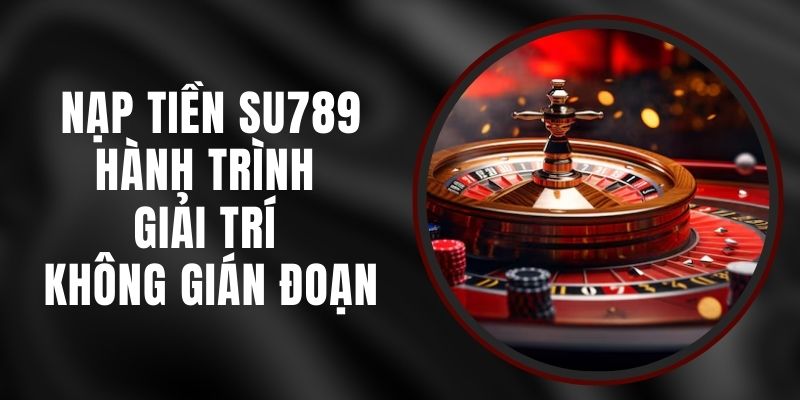 Nạp Tiền Su789 - Hành Trình Giải Trí Không Gián Đoạn