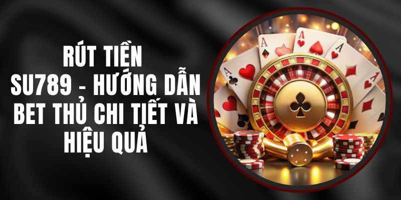 Rút Tiền Su789 - Hướng Dẫn Bet Thủ Chi Tiết Và Hiệu Quả