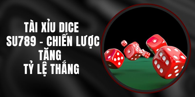 Tài Xỉu Dice Su789 – Chiến Lược Tăng Tỷ Lệ Thắng